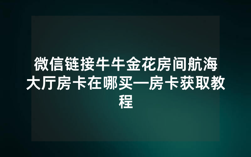 微信链接牛牛金花房间航海大厅房卡在哪买—房卡获取教程