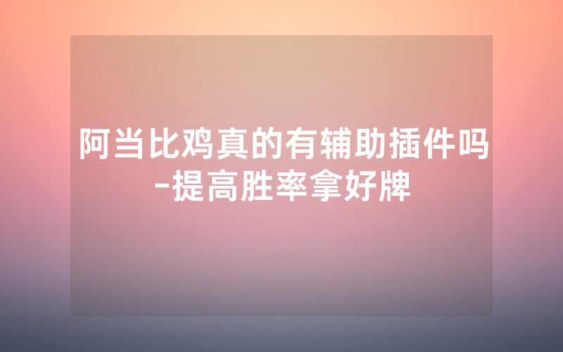 阿当比鸡真的有辅助插件吗-提高胜率拿好牌