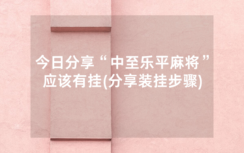 今日分享“中至乐平麻将”应该有挂(分享装挂步骤)