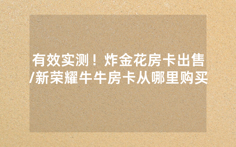 有效实测！炸金花房卡出售/新荣耀牛牛房卡从哪里购买