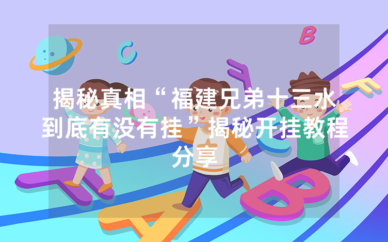 揭秘真相“福建兄弟十三水到底有没有挂”揭秘开挂教程分享