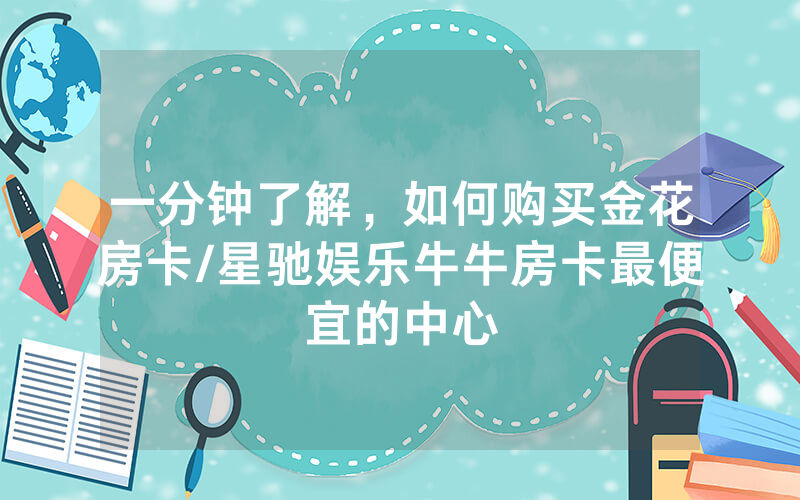 一分钟了解，如何购买金花房卡/星驰娱乐牛牛房卡最便宜的中心
