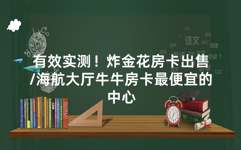 有效实测！炸金花房卡出售/海航大厅牛牛房卡最便宜的中心