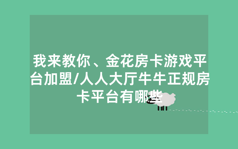 我来教你、金花房卡游戏平台加盟/人人大厅牛牛正规房卡平台有哪些