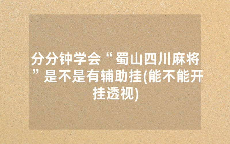 分分钟学会“蜀山四川麻将”是不是有辅助挂(能不能开挂透视)