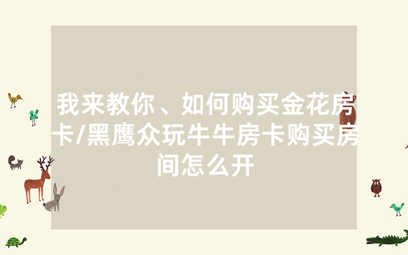 我来教你、如何购买金花房卡/黑鹰众玩牛牛房卡购买房间怎么开