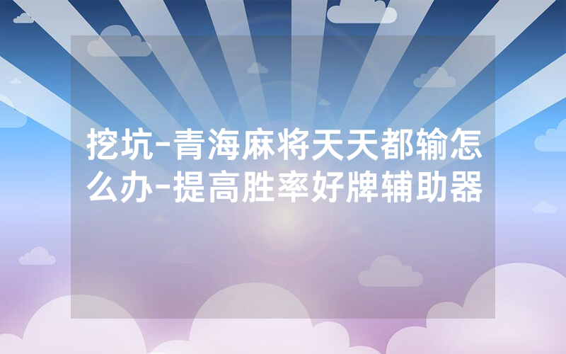 挖坑-青海麻将天天都输怎么办-提高胜率好牌辅助器