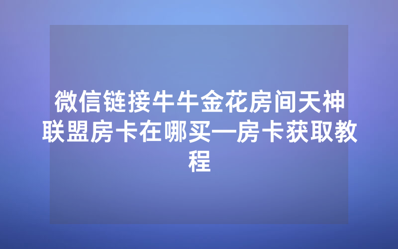 微信链接牛牛金花房间天神联盟房卡在哪买—房卡获取教程