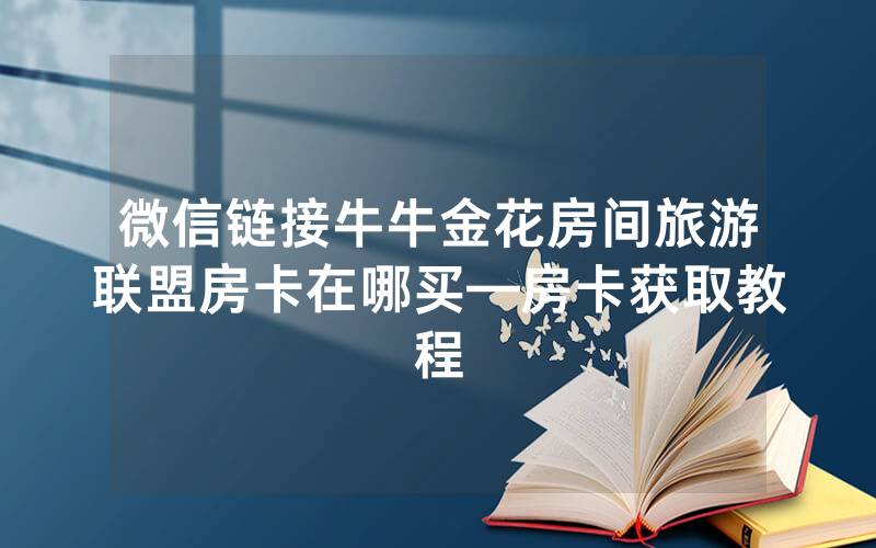 微信链接牛牛金花房间旅游联盟房卡在哪买—房卡获取教程