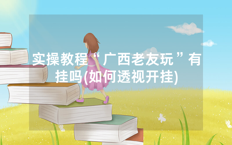 实操教程“广西老友玩”有挂吗(如何透视开挂)