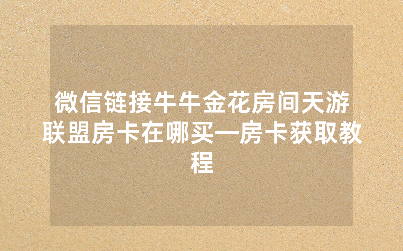 微信链接牛牛金花房间天游联盟房卡在哪买—房卡获取教程