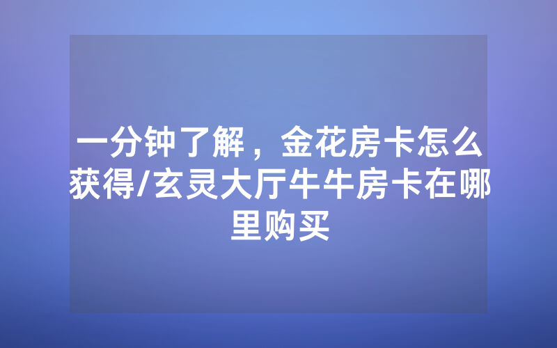 一分钟了解，金花房卡怎么获得/玄灵大厅牛牛房卡在哪里购买