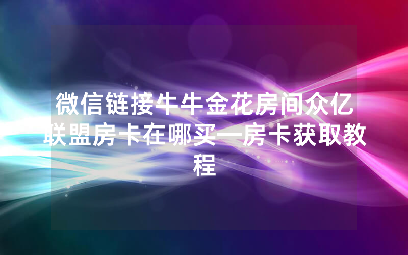 微信链接牛牛金花房间众亿联盟房卡在哪买—房卡获取教程