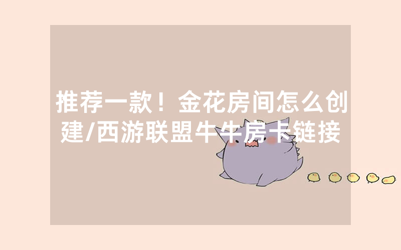 推荐一款！金花房间怎么创建/西游联盟牛牛房卡链接