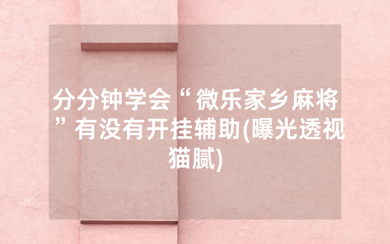 分分钟学会“微乐家乡麻将”有没有开挂辅助(曝光透视猫腻)