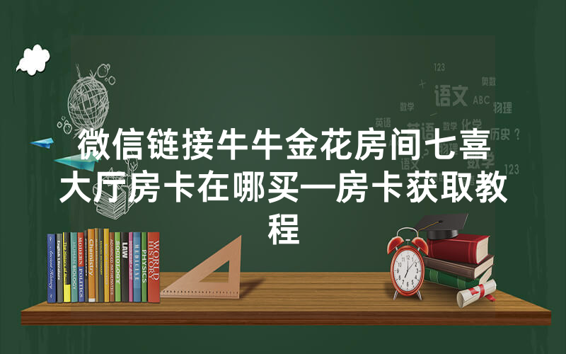 微信链接牛牛金花房间七喜大厅房卡在哪买—房卡获取教程