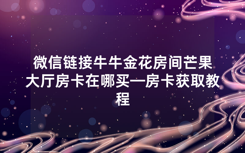 微信链接牛牛金花房间芒果大厅房卡在哪买—房卡获取教程