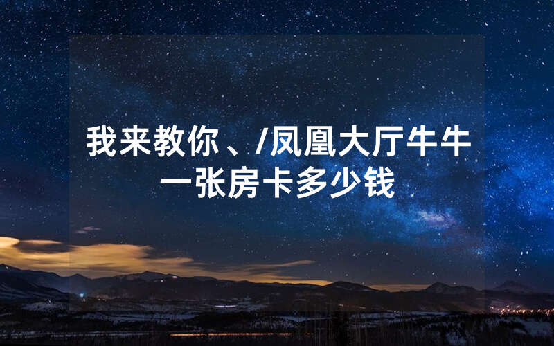 我来教你、/凤凰大厅牛牛一张房卡多少钱