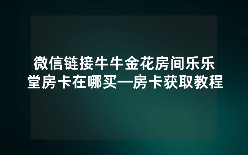 微信链接牛牛金花房间乐乐堂房卡在哪买—房卡获取教程