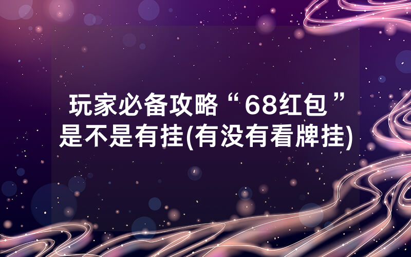 玩家必备攻略“68红包”是不是有挂(有没有看牌挂)