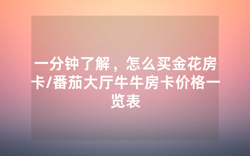 一分钟了解，怎么买金花房卡/番茄大厅牛牛房卡价格一览表