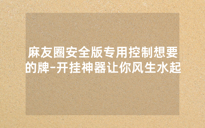 麻友圈安全版专用控制想要的牌-开挂神器让你风生水起