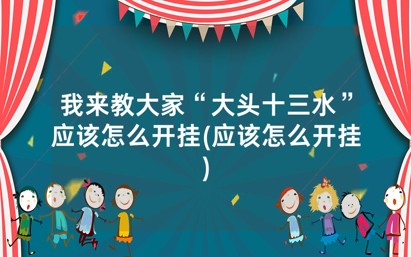 我来教大家“大头十三水”应该怎么开挂(应该怎么开挂)