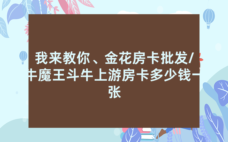 我来教你、金花房卡批发/牛魔王斗牛上游房卡多少钱一张