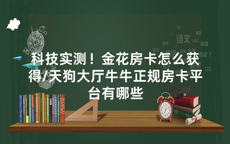 科技实测！金花房卡怎么获得/天狗大厅牛牛正规房卡平台有哪些