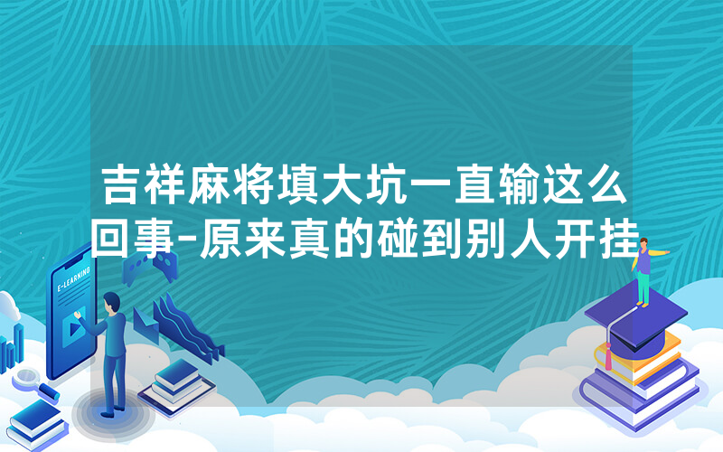 吉祥麻将填大坑一直输这么回事-原来真的碰到别人开挂