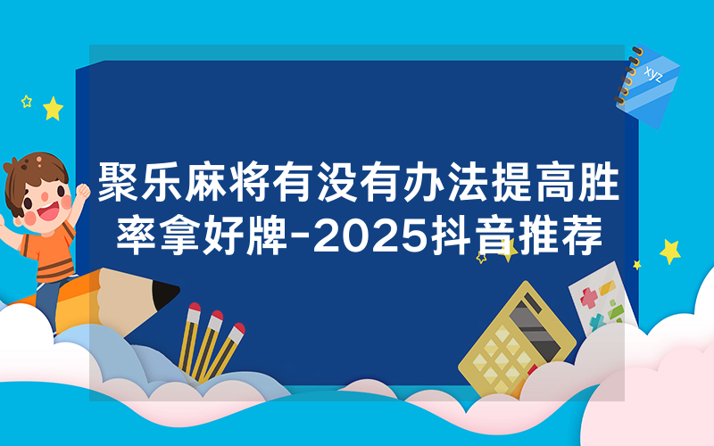 聚乐麻将有没有办法提高胜率拿好牌-2025抖音推荐