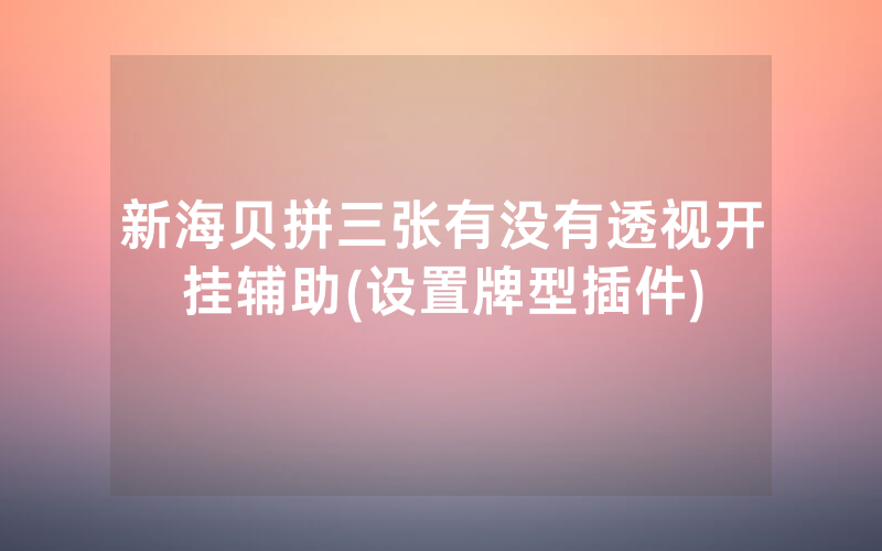 新海贝拼三张有没有透视开挂辅助(设置牌型插件)