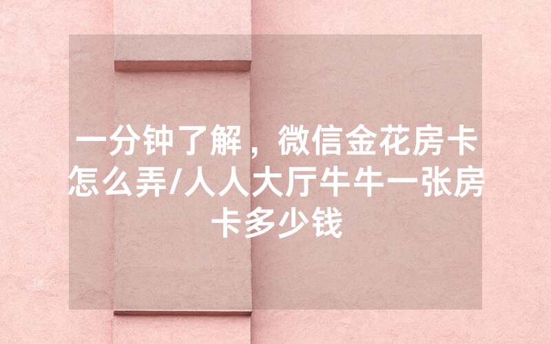 一分钟了解，微信金花房卡怎么弄/人人大厅牛牛一张房卡多少钱