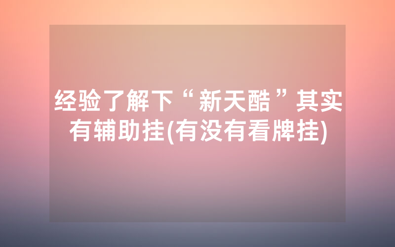 经验了解下“新天酷”其实有辅助挂(有没有看牌挂)
