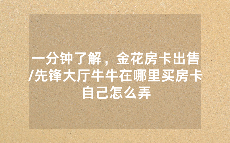 一分钟了解，金花房卡出售/先锋大厅牛牛在哪里买房卡自己怎么弄