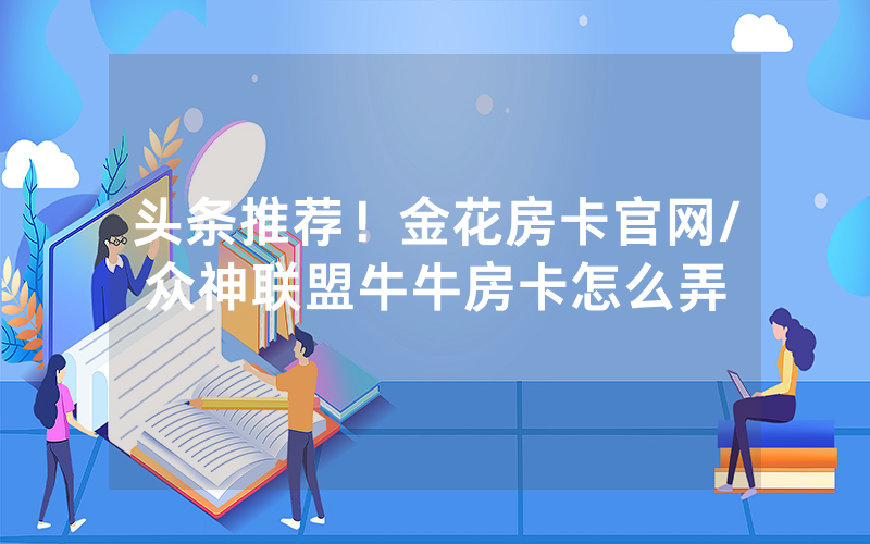 头条推荐！金花房卡官网/众神联盟牛牛房卡怎么弄