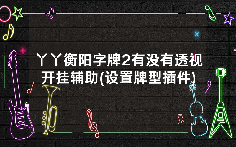 丫丫衡阳字牌2有没有透视开挂辅助(设置牌型插件)