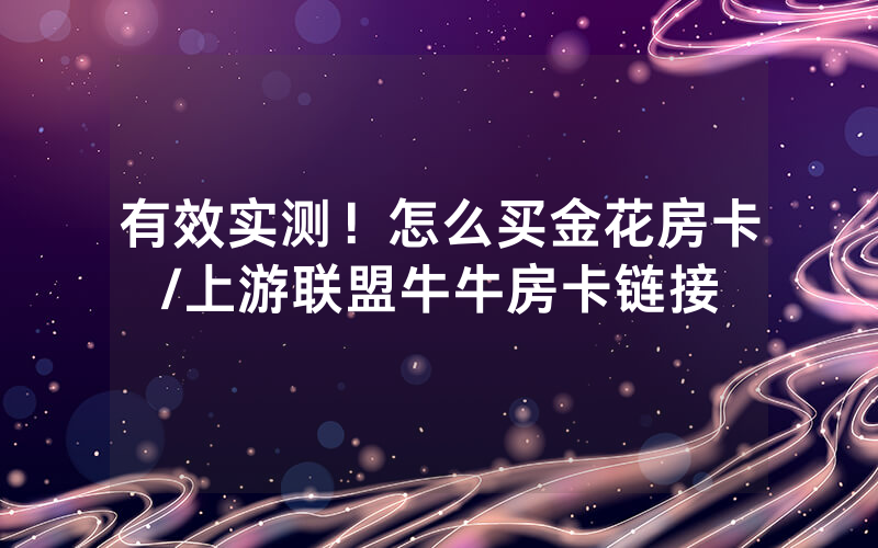 有效实测！怎么买金花房卡/上游联盟牛牛房卡链接