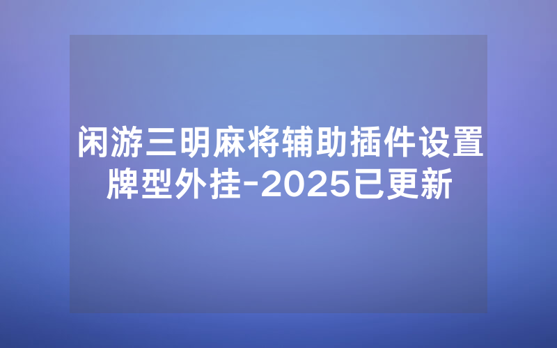 闲游三明麻将辅助插件设置牌型外挂-2025已更新