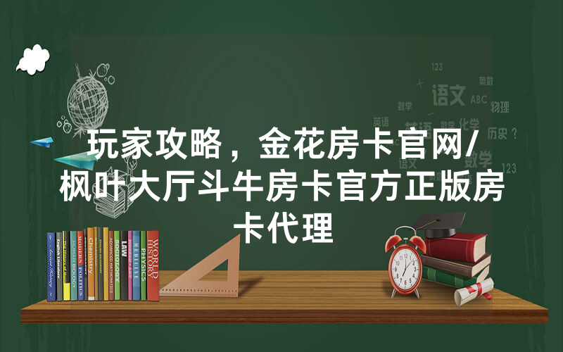 玩家攻略，金花房卡官网/枫叶大厅斗牛房卡官方正版房卡代理