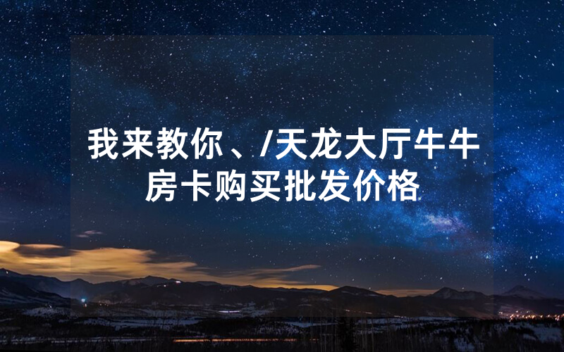 我来教你、/天龙大厅牛牛房卡购买批发价格