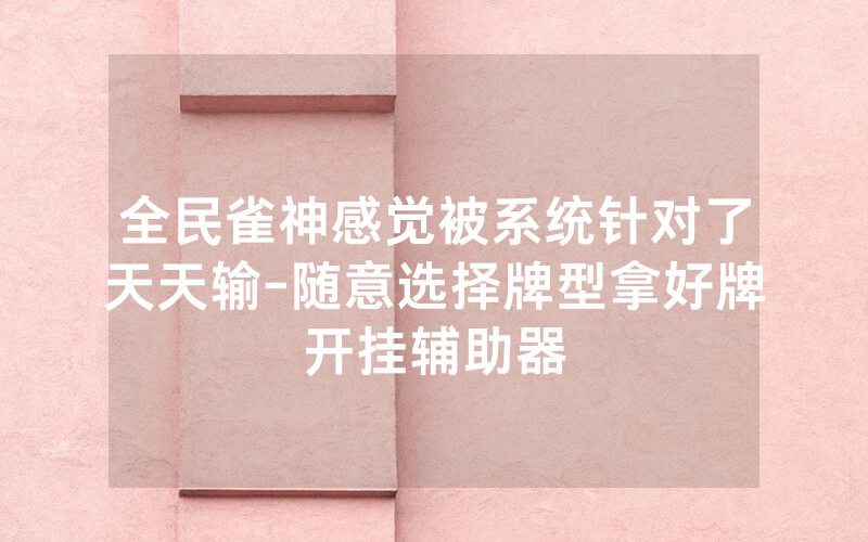 全民雀神感觉被系统针对了天天输-随意选择牌型拿好牌开挂辅助器