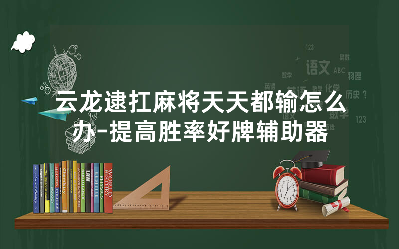 云龙逮扛麻将天天都输怎么办-提高胜率好牌辅助器