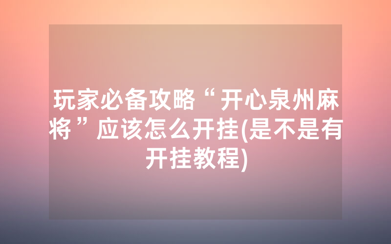 玩家必备攻略“开心泉州麻将”应该怎么开挂(是不是有开挂教程)