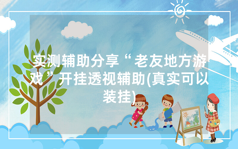 实测辅助分享“老友地方游戏”开挂透视辅助(真实可以装挂)