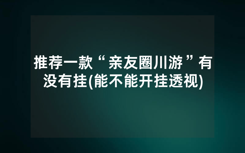 推荐一款“亲友圈川游”有没有挂(能不能开挂透视)
