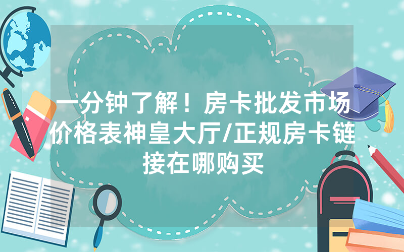 一分钟了解！房卡批发市场价格表神皇大厅/正规房卡链接在哪购买