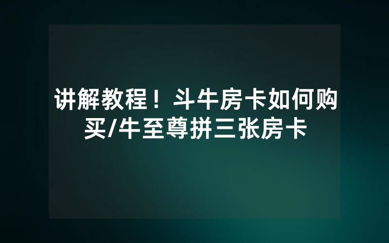 讲解教程！斗牛房卡如何购买/牛至尊拼三张房卡