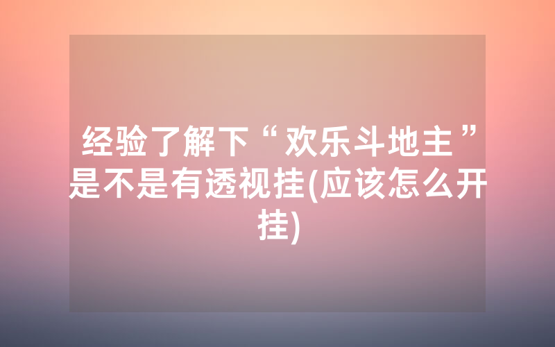 经验了解下“欢乐斗地主”是不是有透视挂(应该怎么开挂)