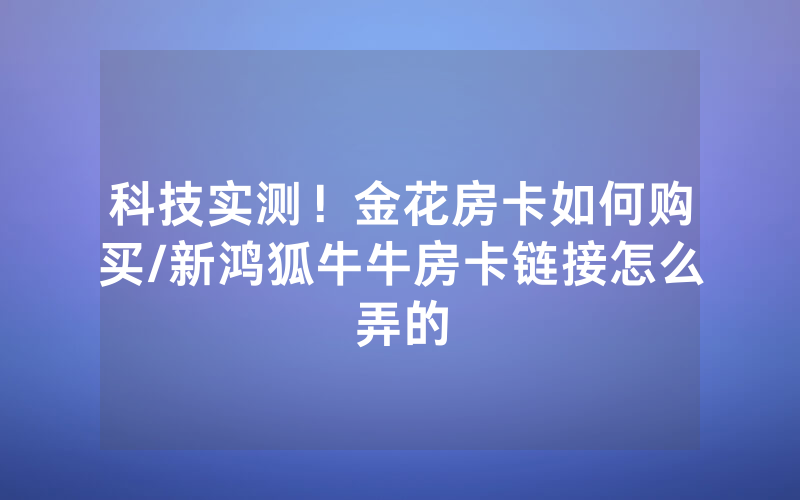 科技实测！金花房卡如何购买/新鸿狐牛牛房卡链接怎么弄的
